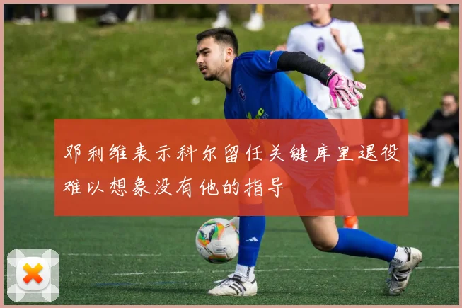 邓利维表示科尔留任关键库里退役难以想象没有他的指导