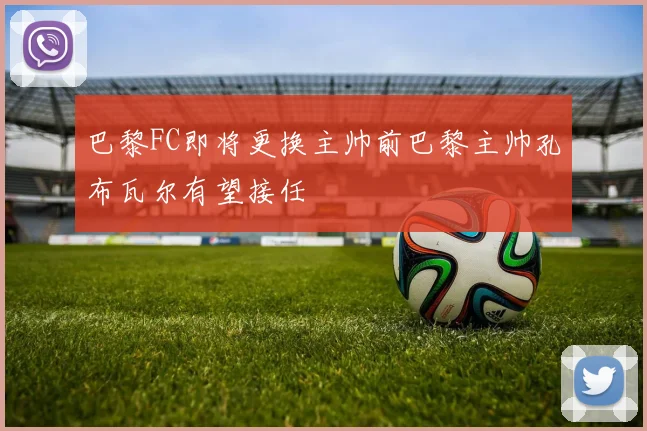 巴黎FC即将更换主帅前巴黎主帅孔布瓦尔有望接任