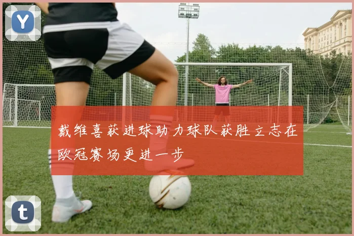 戴维喜获进球助力球队获胜立志在欧冠赛场更进一步